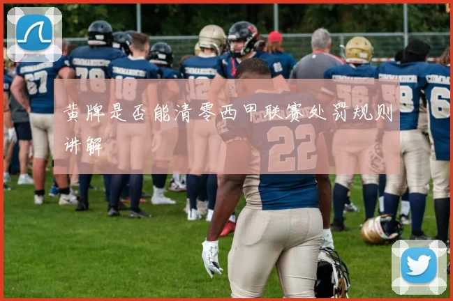 黄牌是否能清零西甲联赛处罚规则讲解