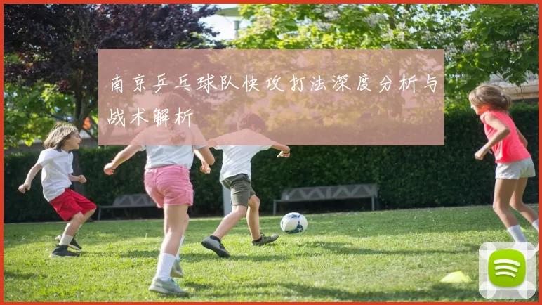 南京乒乓球队快攻打法深度分析与战术解析