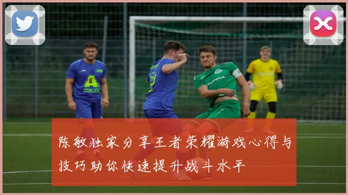 陈敏独家分享王者荣耀游戏心得与技巧助你快速提升战斗水平