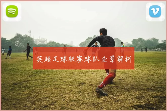 英超足球联赛球队全景解析