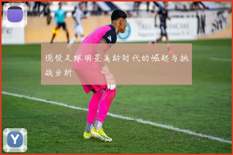现役足球明星高龄时代的崛起与挑战分析