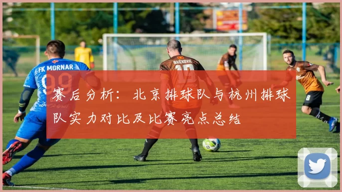 赛后分析：北京排球队与杭州排球队实力对比及比赛亮点总结