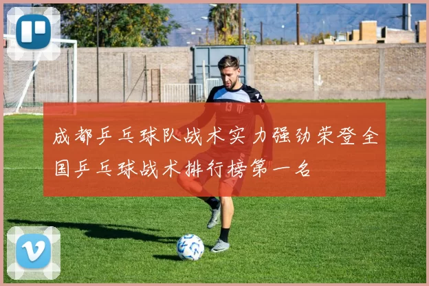 成都乒乓球队战术实力强劲荣登全国乒乓球战术排行榜第一名