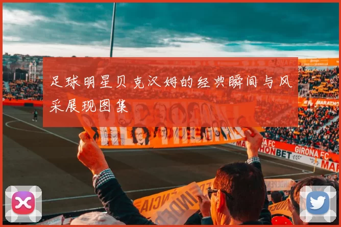足球明星贝克汉姆的经典瞬间与风采展现图集