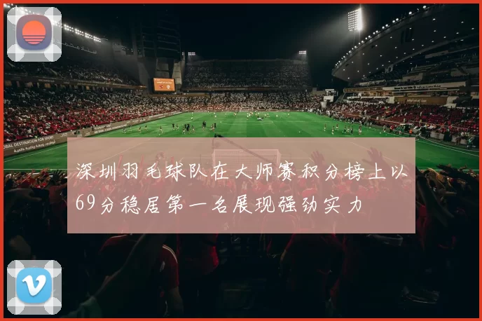 深圳羽毛球队在大师赛积分榜上以69分稳居第一名展现强劲实力