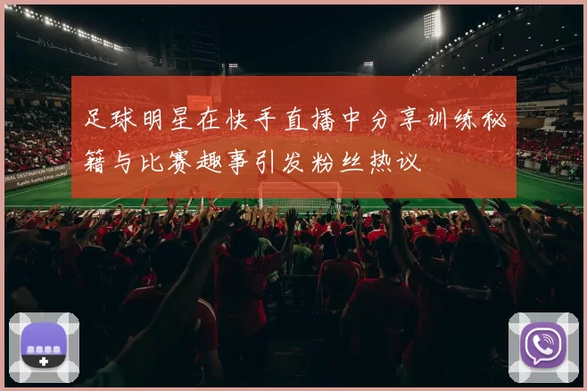 足球明星在快手直播中分享训练秘籍与比赛趣事引发粉丝热议