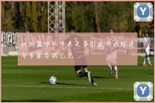 杭州篮球队节奏之争引发热议球迷与专家各执己见