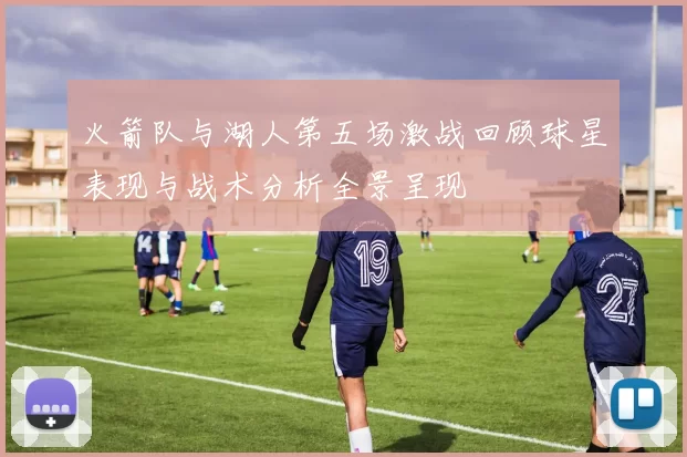 火箭队与湖人第五场激战回顾球星表现与战术分析全景呈现