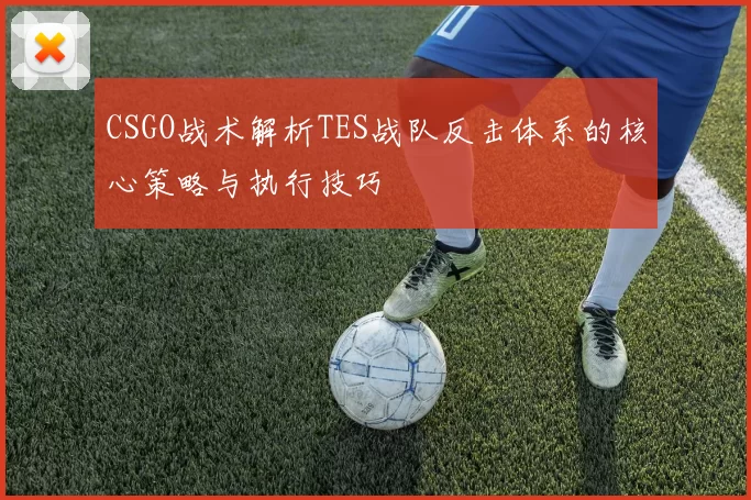CSGO战术解析TES战队反击体系的核心策略与执行技巧