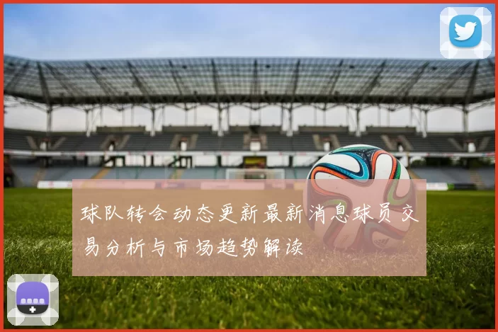 球队转会动态更新最新消息球员交易分析与市场趋势解读