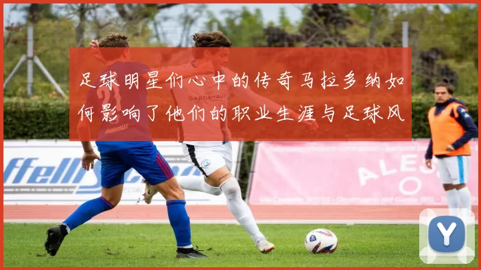 足球明星们心中的传奇马拉多纳如何影响了他们的职业生涯与足球风格