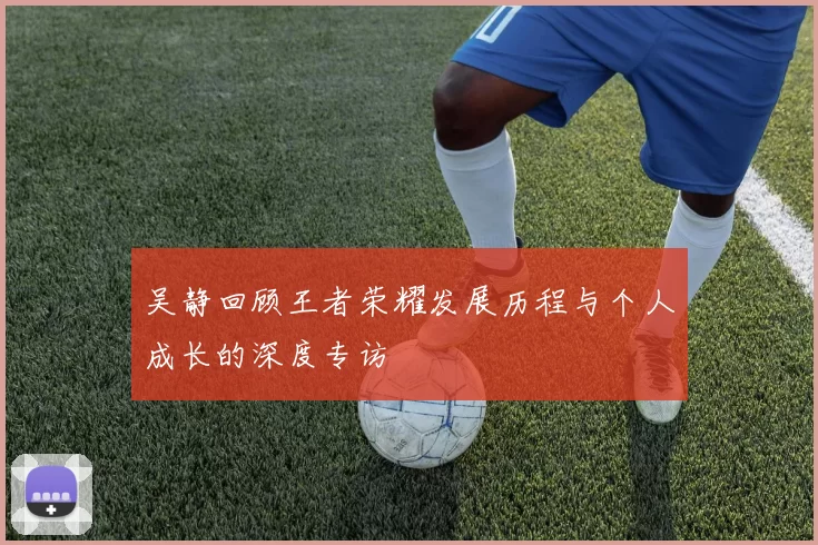 吴静回顾王者荣耀发展历程与个人成长的深度专访