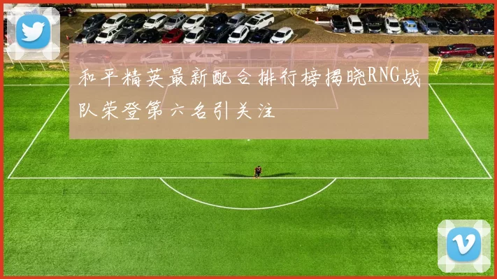 和平精英最新配合排行榜揭晓RNG战队荣登第六名引关注