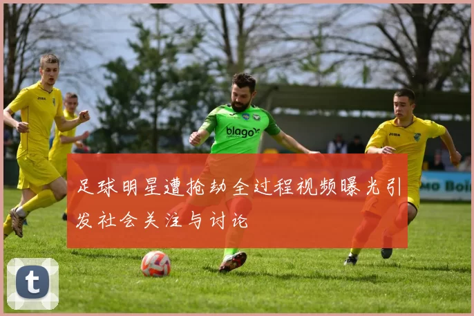 足球明星遭抢劫全过程视频曝光引发社会关注与讨论