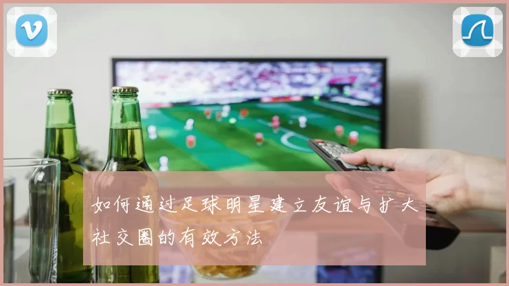 如何通过足球明星建立友谊与扩大社交圈的有效方法