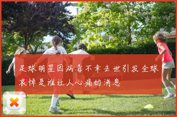 足球明星因病毒不幸去世引发全球哀悼是谁让人心痛的消息