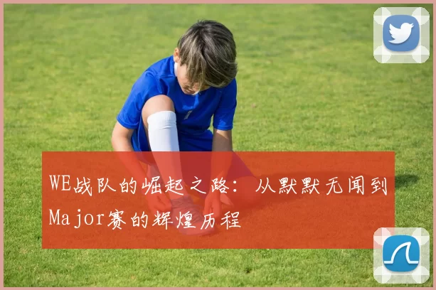 WE战队的崛起之路：从默默无闻到Major赛的辉煌历程