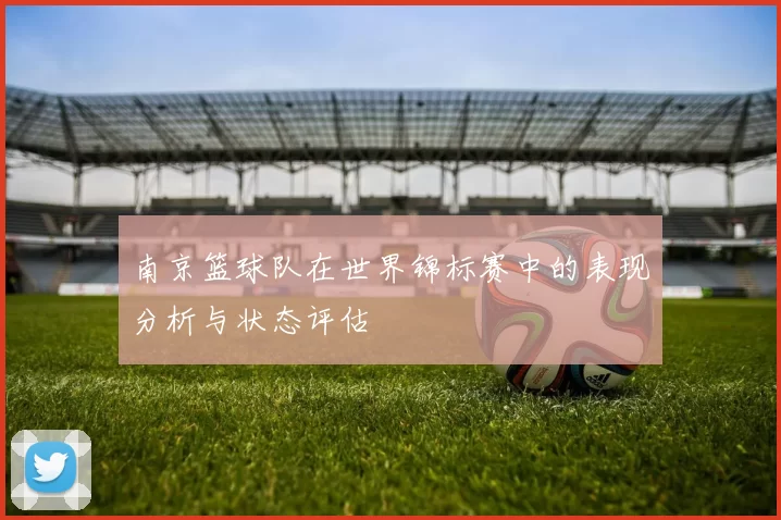 南京篮球队在世界锦标赛中的表现分析与状态评估
