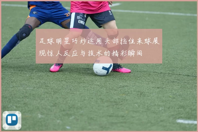 足球明星巧妙运用头部挡住来球展现惊人反应与技术的精彩瞬间