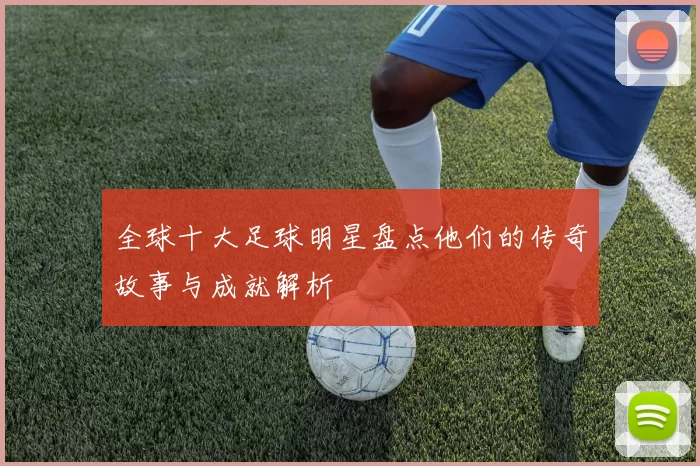全球十大足球明星盘点他们的传奇故事与成就解析