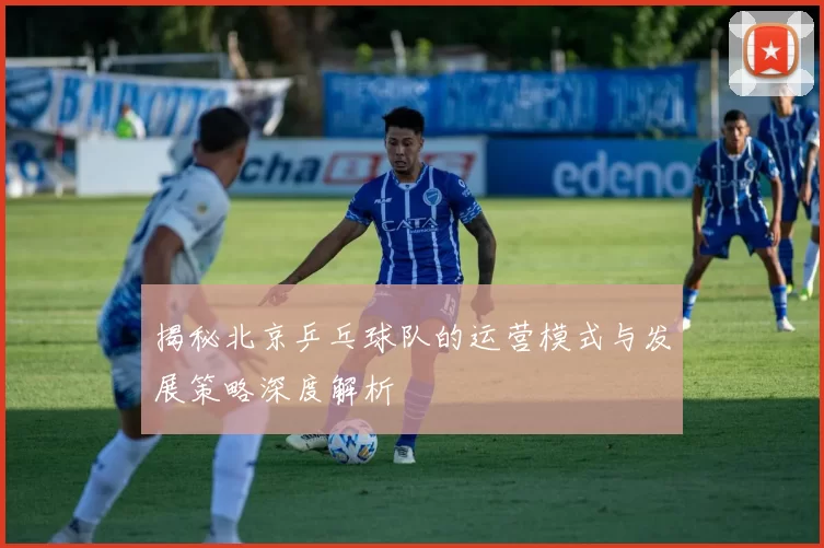 揭秘北京乒乓球队的运营模式与发展策略深度解析