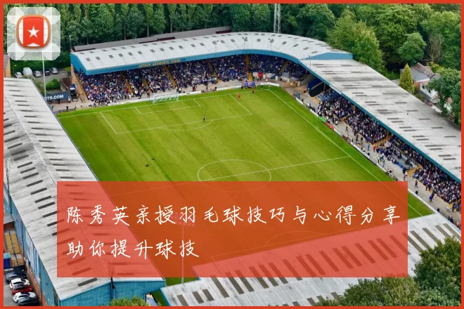 陈秀英亲授羽毛球技巧与心得分享助你提升球技