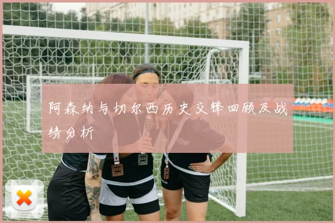 阿森纳与切尔西历史交锋回顾及战绩分析