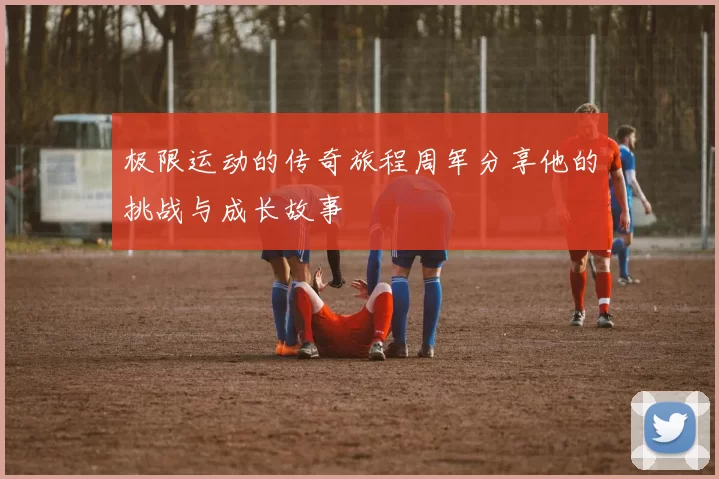 极限运动的传奇旅程周军分享他的挑战与成长故事