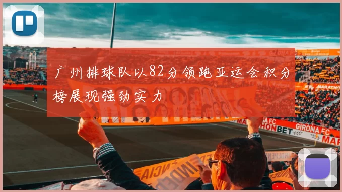 广州排球队以82分领跑亚运会积分榜展现强劲实力