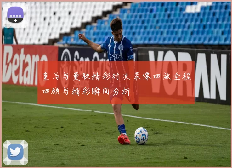 皇马与曼联精彩对决录像回放全程回顾与精彩瞬间分析