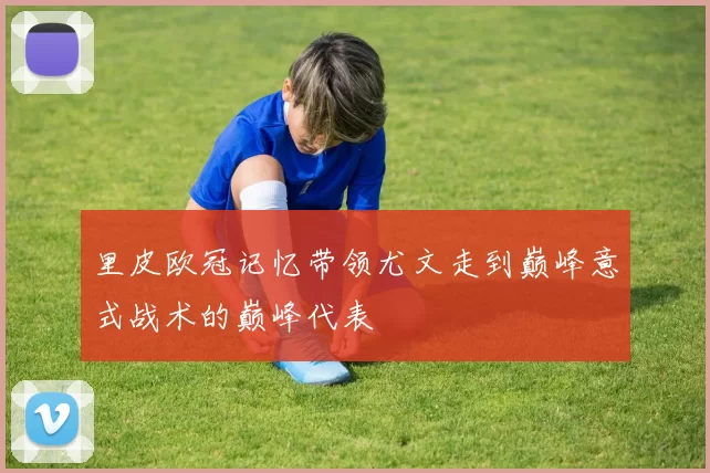 里皮欧冠记忆带领尤文走到巅峰意式战术的巅峰代表