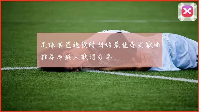 足球明星退役时刻的最佳告别歌曲推荐与感人歌词分享
