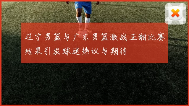 辽宁男篮与广东男篮激战正酣比赛结果引发球迷热议与期待