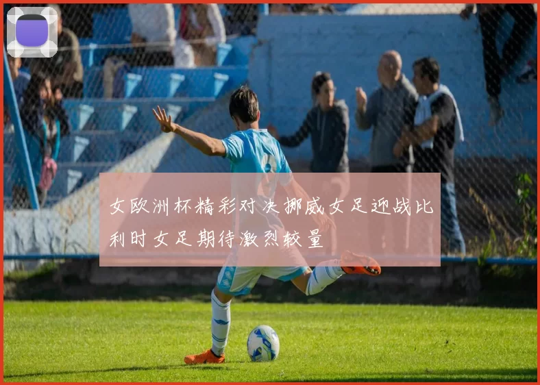 女欧洲杯精彩对决挪威女足迎战比利时女足期待激烈较量