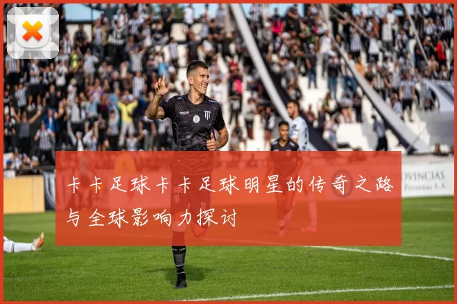 卡卡足球卡卡足球明星的传奇之路与全球影响力探讨
