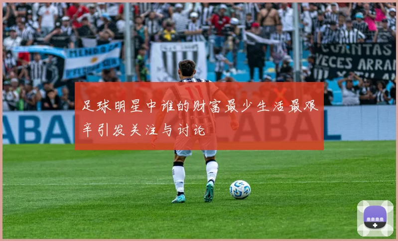 足球明星中谁的财富最少生活最艰辛引发关注与讨论