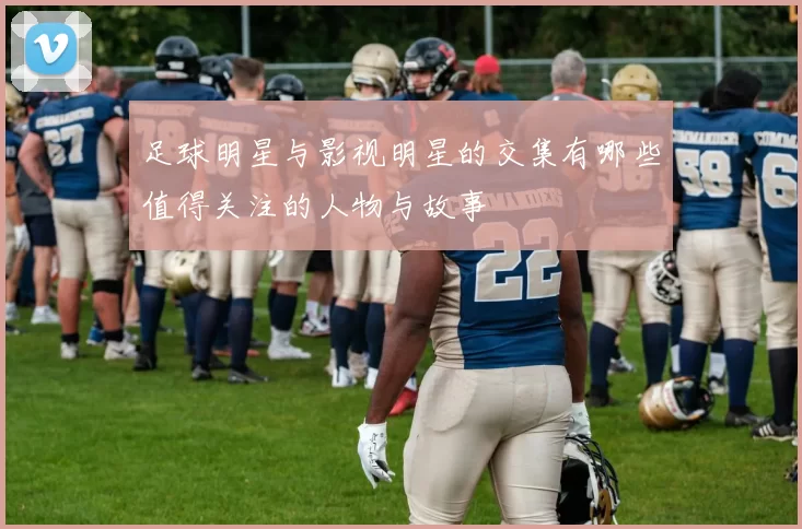 足球明星与影视明星的交集有哪些值得关注的人物与故事