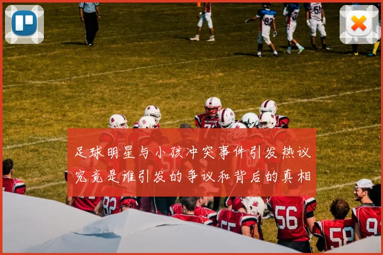 足球明星与小孩冲突事件引发热议究竟是谁引发的争议和背后的真相是什么