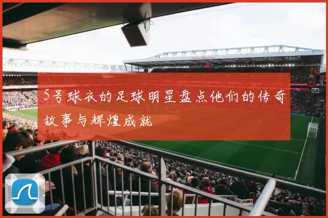 5号球衣的足球明星盘点他们的传奇故事与辉煌成就