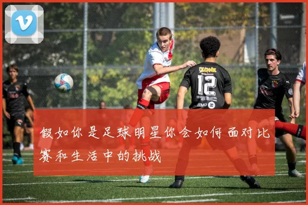 假如你是足球明星你会如何面对比赛和生活中的挑战