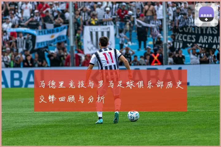 马德里竞技与罗马足球俱乐部历史交锋回顾与分析