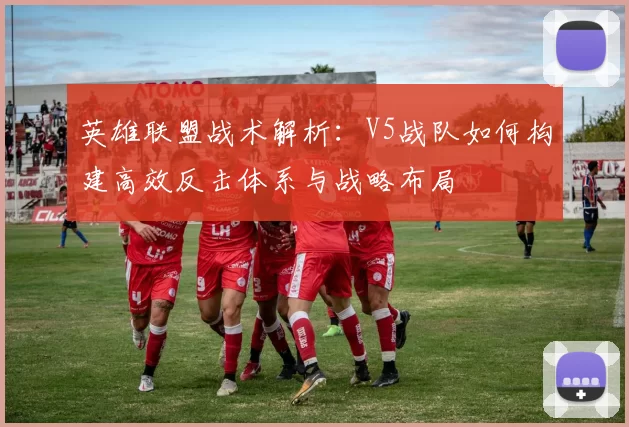 英雄联盟战术解析：V5战队如何构建高效反击体系与战略布局