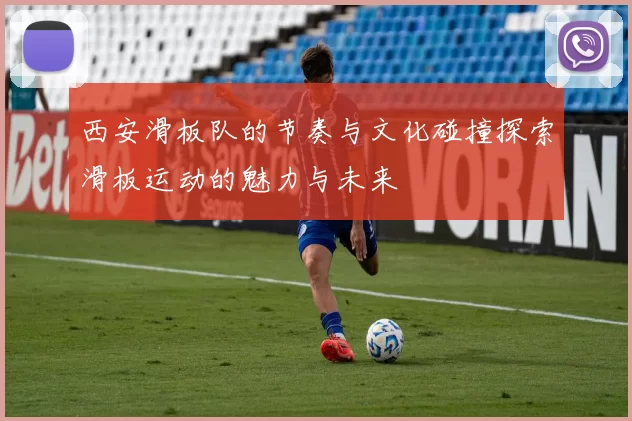 西安滑板队的节奏与文化碰撞探索滑板运动的魅力与未来