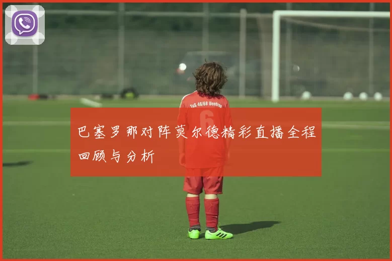 巴塞罗那对阵莫尔德精彩直播全程回顾与分析