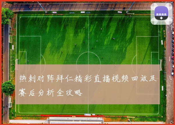 热刺对阵拜仁精彩直播视频回放及赛后分析全攻略