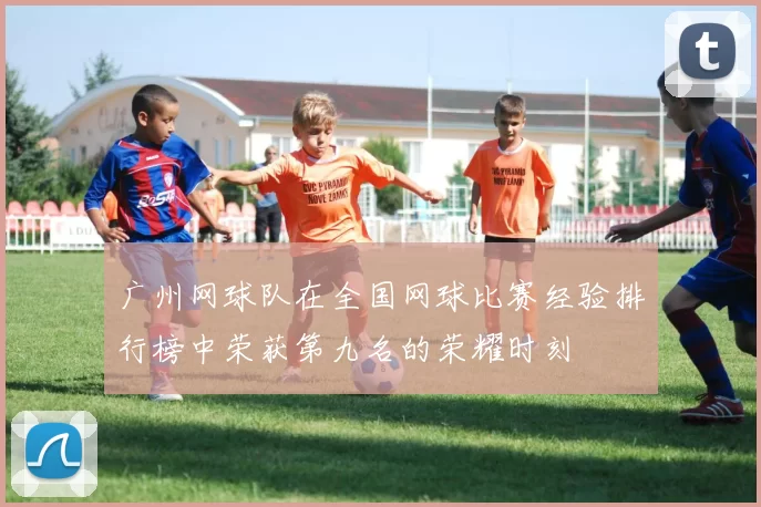 广州网球队在全国网球比赛经验排行榜中荣获第九名的荣耀时刻