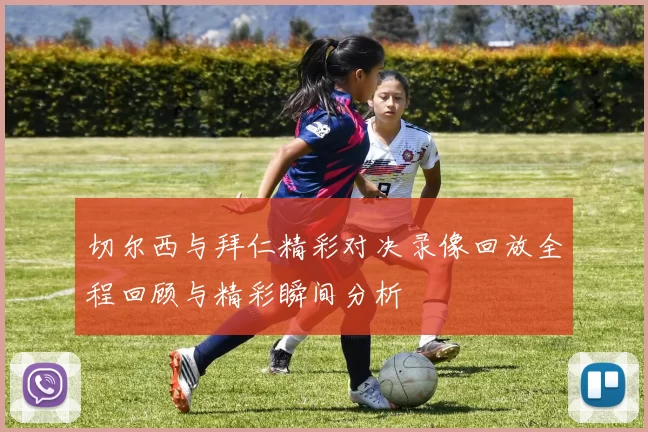 切尔西与拜仁精彩对决录像回放全程回顾与精彩瞬间分析