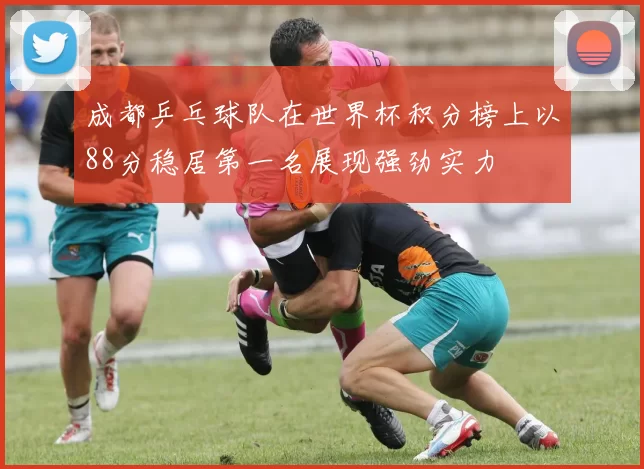 成都乒乓球队在世界杯积分榜上以88分稳居第一名展现强劲实力