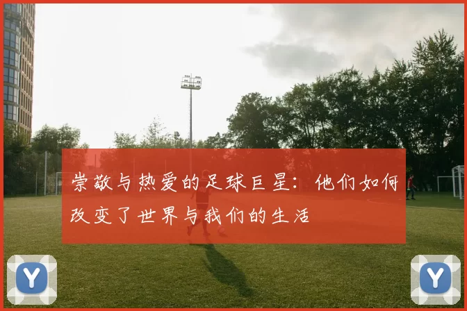 崇敬与热爱的足球巨星：他们如何改变了世界与我们的生活