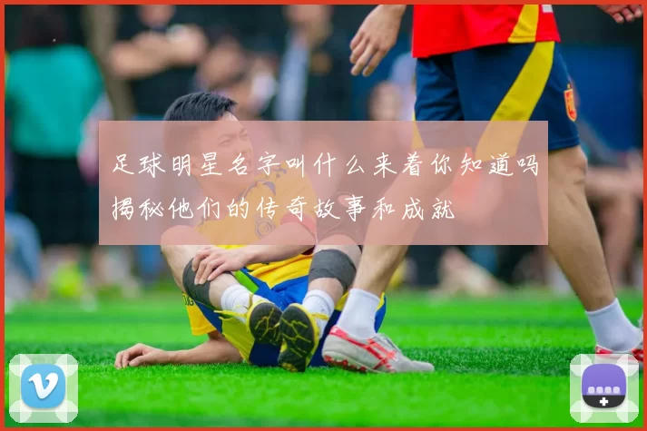 足球明星名字叫什么来着你知道吗揭秘他们的传奇故事和成就